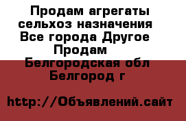 Продам агрегаты сельхоз назначения - Все города Другое » Продам   . Белгородская обл.,Белгород г.